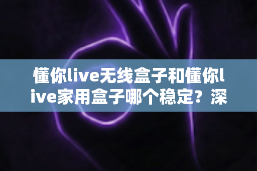 懂你live无线盒子和懂你live家用盒子哪个稳定?深度实测对比助你选对直播设备 懂你live无线盒子和懂你live家用盒子哪个稳定?深度实测对比助你选对直播设备