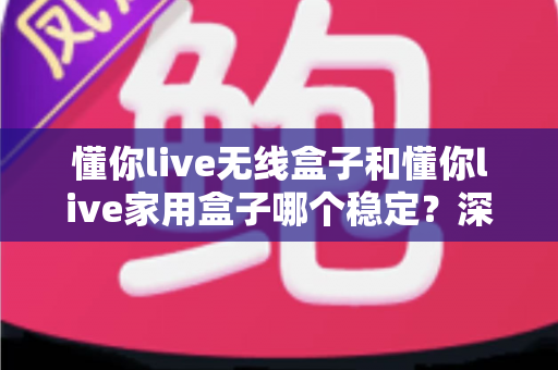 懂你live无线盒子和懂你live家用盒子哪个稳定?深度实测对比助你选对直播设备 懂你live无线盒子和懂你live家用盒子哪个稳定?深度实测对比助你选对直播设备