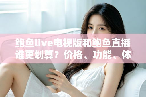 鲍鱼live电视版和鲍鱼直播谁更划算?价格、功能、体验三维深度解析,帮你把钱花在刀刃上 鲍鱼live电视版和鲍鱼直播谁更划算?价格、功能、体验三维深度解析,帮你把钱花在刀刃上