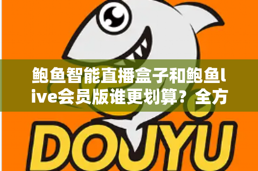 鲍鱼智能直播盒子和鲍鱼live会员版谁更划算?全方位对比测评与选购避坑指南 鲍鱼智能直播盒子和鲍鱼live会员版谁更划算?全方位对比测评与选购避坑指南