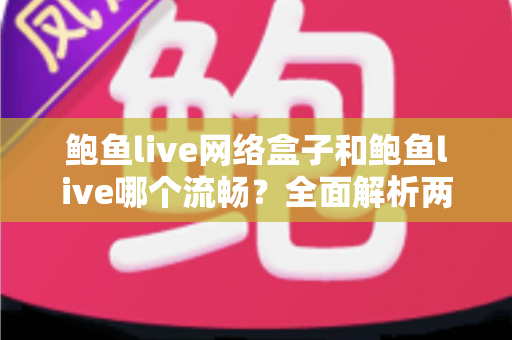 鲍鱼live网络盒子和鲍鱼live哪个流畅?全面解析两大版本的性能差异与选择指南 鲍鱼live网络盒子和鲍鱼live哪个流畅?全面解析两大版本的性能差异与选择指南