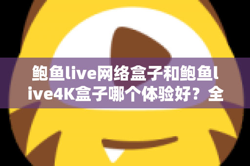 鲍鱼live网络盒子和鲍鱼live4K盒子哪个体验好？全方位深度对比帮你选出最适合的电视盒子