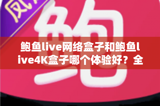 鲍鱼live网络盒子和鲍鱼live4K盒子哪个体验好？全方位深度对比帮你选出最适合的电视盒子