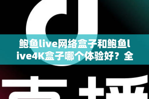 鲍鱼live网络盒子和鲍鱼live4K盒子哪个体验好？全方位深度对比帮你选出最适合的电视盒子