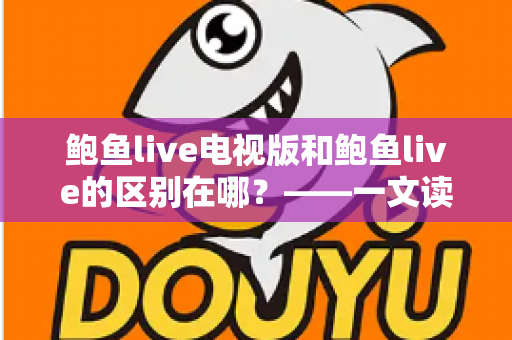 鲍鱼live电视版和鲍鱼live的区别在哪？——一文读懂两大版本的差异与选择指南