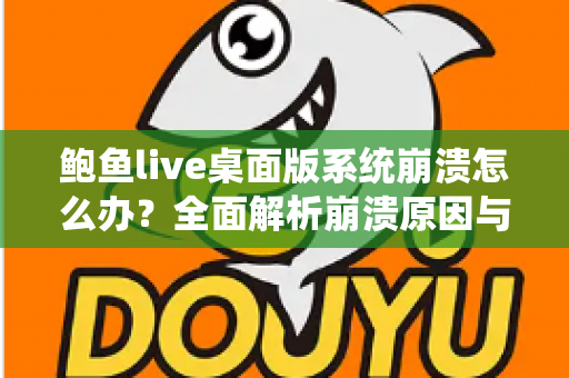 鲍鱼live桌面版系统崩溃怎么办?全面解析崩溃原因与快速修复方案,让你流畅直播不中断 鲍鱼live桌面版系统崩溃怎么办?全面解析崩溃原因与快速修复方案,让你流畅直播不中断