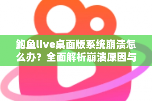 鲍鱼live桌面版系统崩溃怎么办？全面解析崩溃原因与快速修复方案，让你流畅直播不中断
