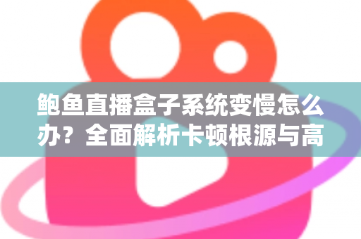 鲍鱼直播盒子系统变慢怎么办？全面解析卡顿根源与高效优化方案，让设备恢复丝滑流畅
