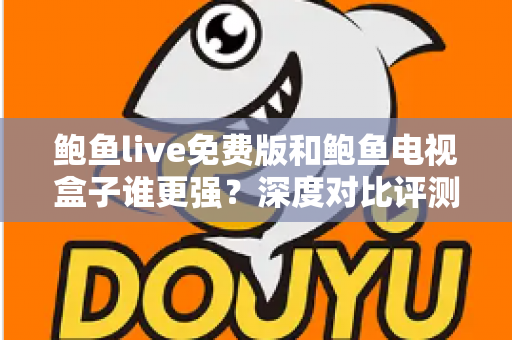 鲍鱼live免费版和鲍鱼电视盒子谁更强?深度对比评测帮你选对大屏观影方案 鲍鱼live免费版和鲍鱼电视盒子谁更强?深度对比评测帮你选对大屏观影方案