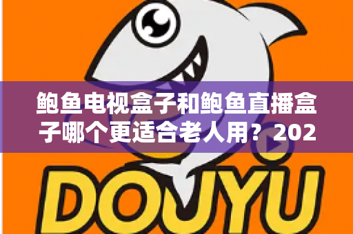 鲍鱼电视盒子和鲍鱼直播盒子哪个更适合老人用？2025年最新选购指南与深度对比分析