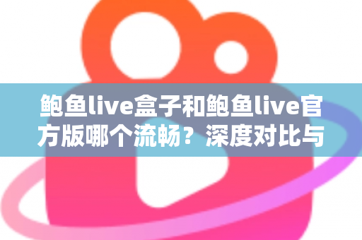 鲍鱼live盒子和鲍鱼live官方版哪个流畅?深度对比与实用选择指南 鲍鱼live盒子和鲍鱼live官方版哪个流畅?深度对比与实用选择指南