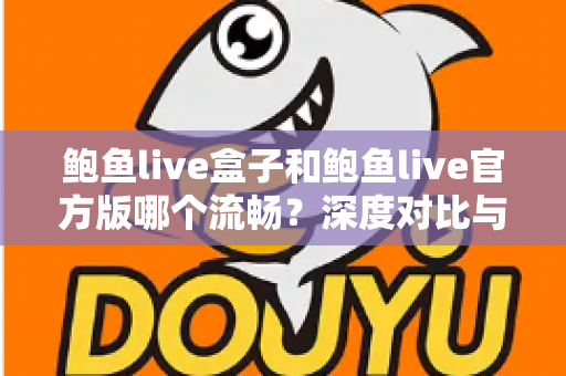 鲍鱼live盒子和鲍鱼live官方版哪个流畅?深度对比与实用选择指南 鲍鱼live盒子和鲍鱼live官方版哪个流畅?深度对比与实用选择指南