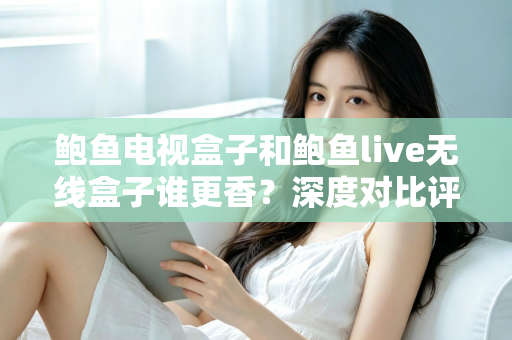 鲍鱼电视盒子和鲍鱼live无线盒子谁更香？深度对比评测助你选对不踩坑