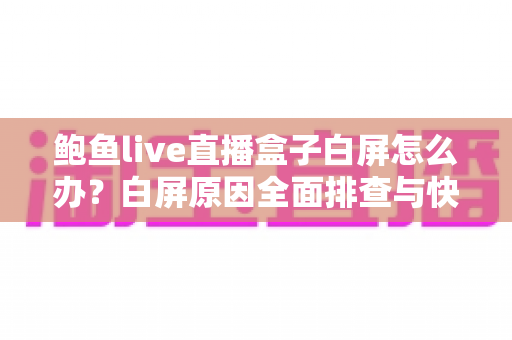 鲍鱼live直播盒子白屏怎么办?白屏原因全面排查与快速修复实用指南 鲍鱼live直播盒子白屏怎么办?白屏原因全面排查与快速修复实用指南