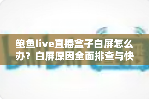 鲍鱼live直播盒子白屏怎么办?白屏原因全面排查与快速修复实用指南 鲍鱼live直播盒子白屏怎么办?白屏原因全面排查与快速修复实用指南