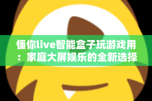 懂你live智能盒子玩游戏用:家庭大屏娱乐的全新选择,畅享极致游戏体验 懂你live智能盒子玩游戏用:家庭大屏娱乐的全新选择,畅享极致游戏体验