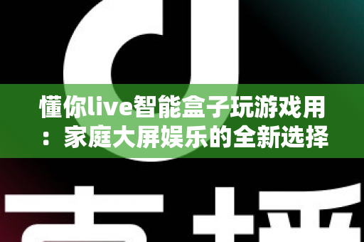 懂你live智能盒子玩游戏用：家庭大屏娱乐的全新选择，畅享极致游戏体验