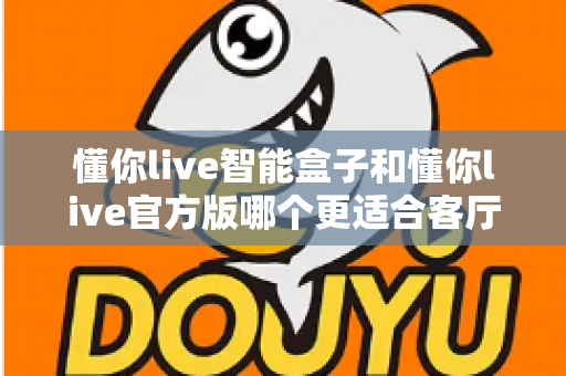 懂你live智能盒子和懂你live官方版哪个更适合客厅?深度实测对比,帮你找到客厅大屏娱乐的最优解 懂你live智能盒子和懂你live官方版哪个更适合客厅?深度实测对比,帮你找到客厅大屏娱乐的最优解