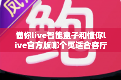 懂你live智能盒子和懂你live官方版哪个更适合客厅?深度实测对比,帮你找到客厅大屏娱乐的最优解 懂你live智能盒子和懂你live官方版哪个更适合客厅?深度实测对比,帮你找到客厅大屏娱乐的最优解