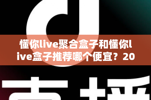 懂你live聚合盒子和懂你live盒子推荐哪个便宜?2025年高性价比选购全攻略与价格深度对比 懂你live聚合盒子和懂你live盒子推荐哪个便宜?2025年高性价比选购全攻略与价格深度对比