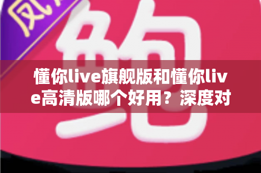 懂你live旗舰版和懂你live高清版哪个好用?深度对比评测助你轻松选对版本 懂你live旗舰版和懂你live高清版哪个好用?深度对比评测助你轻松选对版本