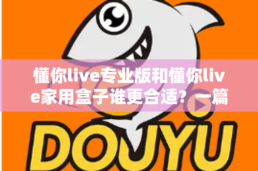 懂你live专业版和懂你live家用盒子谁更合适？一篇文章帮你选对不花冤枉钱