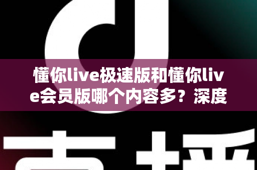 懂你live极速版和懂你live会员版哪个内容多？深度对比全解析，帮你选对最适合的版本