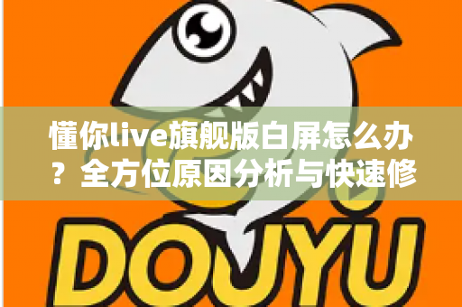 懂你live旗舰版白屏怎么办？全方位原因分析与快速修复指南