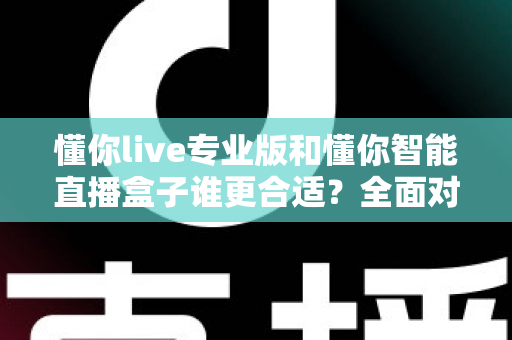 懂你live专业版和懂你智能直播盒子谁更合适?全面对比帮你选对直播工具 懂你live专业版和懂你智能直播盒子谁更合适?全面对比帮你选对直播工具