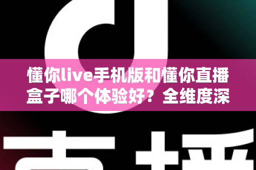 懂你live手机版和懂你直播盒子哪个体验好？全维度深度对比帮你选对设备