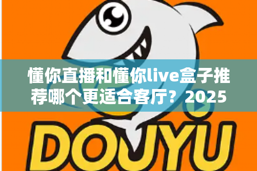 懂你直播和懂你live盒子推荐哪个更适合客厅？2025年家庭观影设备选购全攻略