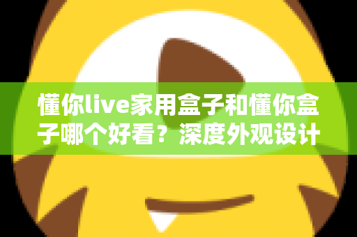 懂你live家用盒子和懂你盒子哪个好看?深度外观设计对比全解析 懂你live家用盒子和懂你盒子哪个好看?深度外观设计对比全解析