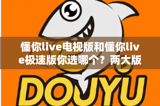 懂你live电视版和懂你live极速版你选哪个？两大版本全方位对比，看完不再纠结