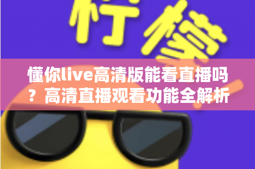 懂你live高清版能看直播吗？高清直播观看功能全解析与实用指南