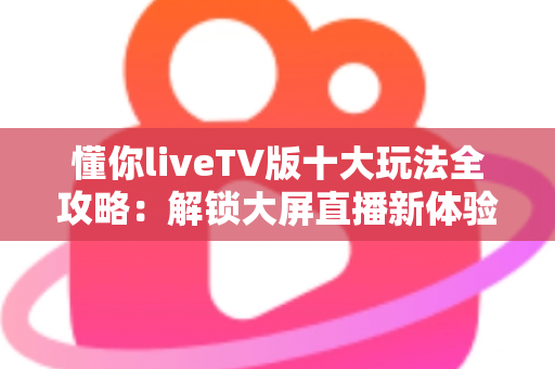 懂你liveTV版十大玩法全攻略：解锁大屏直播新体验，让客厅电视焕发第二春！