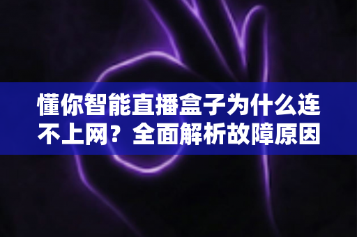 懂你智能直播盒子为什么连不上网？全面解析故障原因与高效解决方法指南