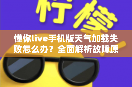 懂你live手机版天气加载失败怎么办?全面解析故障原因与实用解决方法 懂你live手机版天气加载失败怎么办?全面解析故障原因与实用解决方法