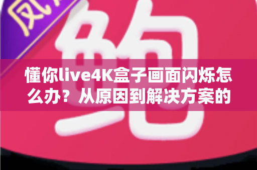 懂你live4K盒子画面闪烁怎么办？从原因到解决方案的完整排查手册