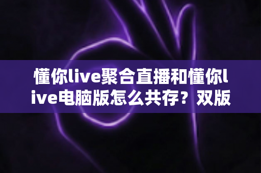 懂你live聚合直播和懂你live电脑版怎么共存？双版本完美兼容安装与使用全攻略