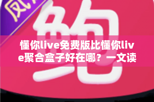 懂你live免费版比懂你live聚合盒子好在哪？一文读懂两者差异与免费版的核心优势