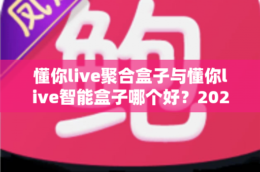 懂你live聚合盒子与懂你live智能盒子哪个好?2025年最全对比选购指南 懂你live聚合盒子与懂你live智能盒子哪个好?2025年最全对比选购指南