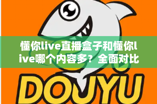 懂你live直播盒子和懂你live哪个内容多？全面对比帮你选对版本