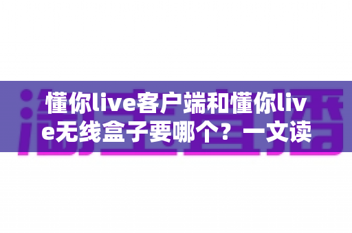 懂你live客户端和懂你live无线盒子要哪个?一文读懂两种直播方案的优劣与选购建议 懂你live客户端和懂你live无线盒子要哪个?一文读懂两种直播方案的优劣与选购建议