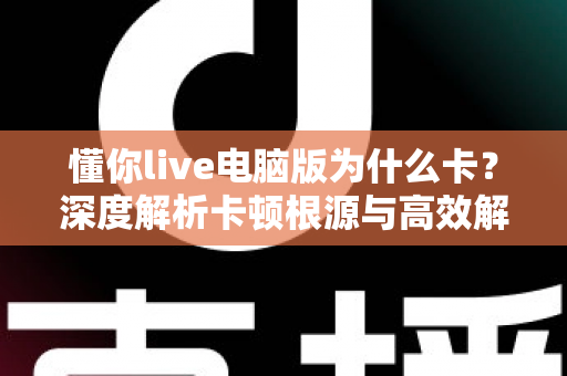 懂你live电脑版为什么卡？深度解析卡顿根源与高效解决方案全指南