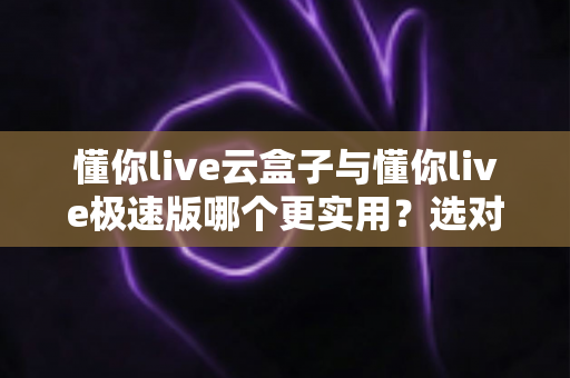 懂你live云盒子与懂你live极速版哪个更实用?选对版本让直播效率翻倍 懂你live云盒子与懂你live极速版哪个更实用?选对版本让直播效率翻倍