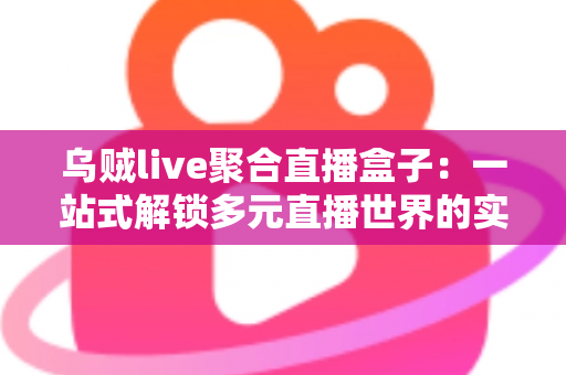 乌贼live聚合直播盒子：一站式解锁多元直播世界的实用指南
