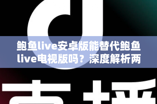 鲍鱼live安卓版能替代鲍鱼live电视版吗?深度解析两大版本差异与最佳使用方案 鲍鱼live安卓版能替代鲍鱼live电视版吗?深度解析两大版本差异与最佳使用方案