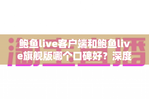 鲍鱼live客户端和鲍鱼live旗舰版哪个口碑好？深度对比评测帮你选对版本