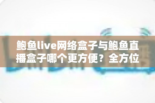 鲍鱼live网络盒子与鲍鱼直播盒子哪个更方便?全方位对比解析帮你选对观影工具 鲍鱼live网络盒子与鲍鱼直播盒子哪个更方便?全方位对比解析帮你选对观影工具