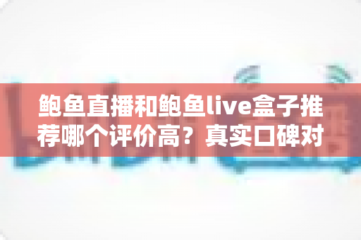 鲍鱼直播和鲍鱼live盒子推荐哪个评价高？真实口碑对比与避坑选购全指南